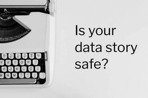 Is Your Data Story Safe? Is Your Data Story Safe?